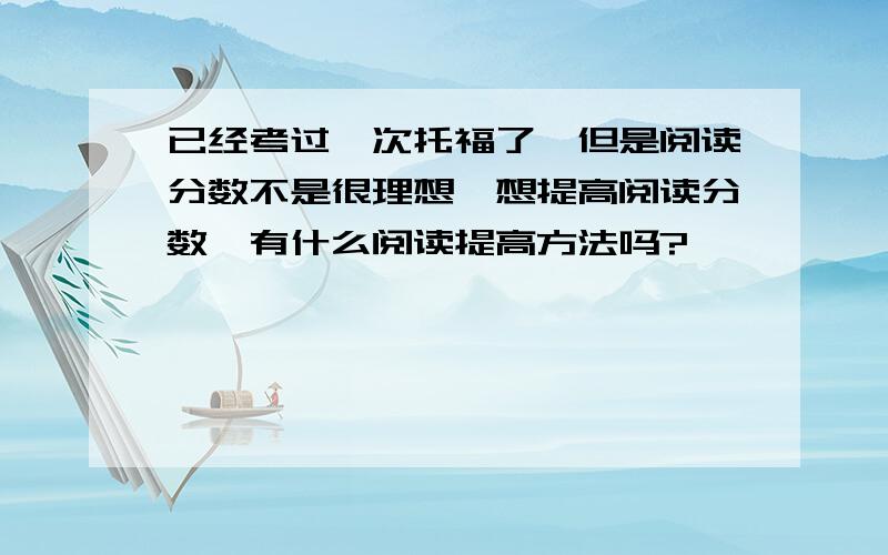 已经考过一次托福了,但是阅读分数不是很理想,想提高阅读分数,有什么阅读提高方法吗?