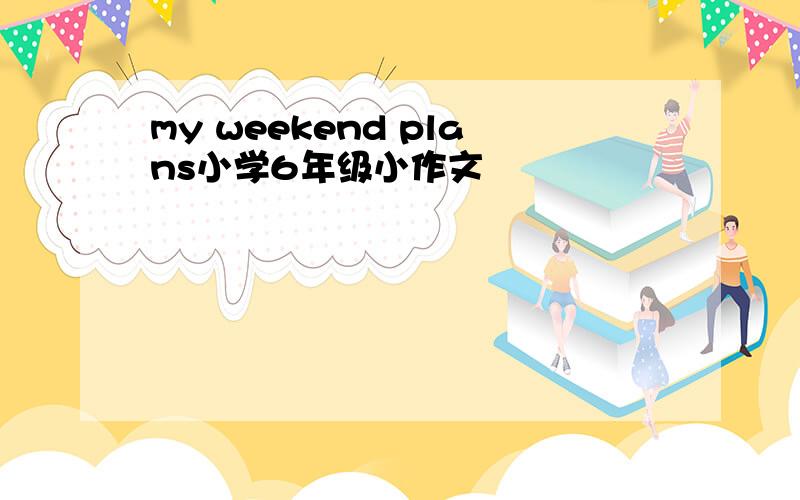 my weekend plans小学6年级小作文