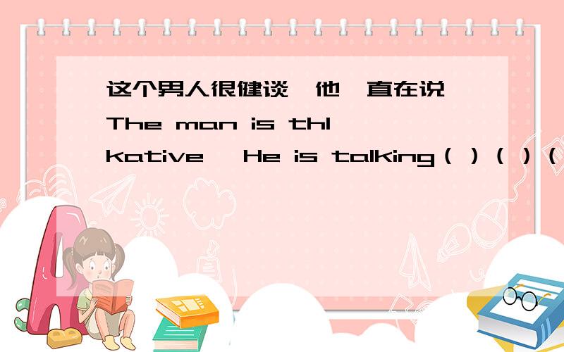 这个男人很健谈,他一直在说,The man is thlkative ,He is talking（）（）（）