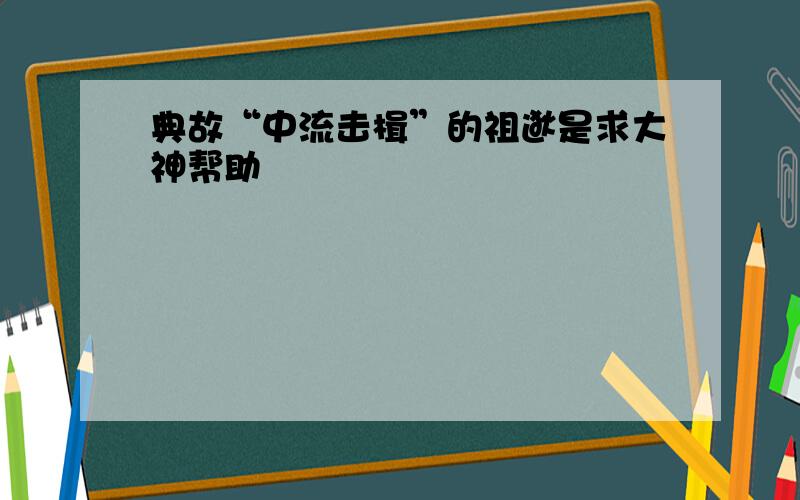 典故“中流击楫”的祖逖是求大神帮助