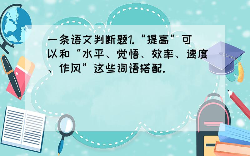 一条语文判断题1.“提高”可以和“水平、觉悟、效率、速度、作风”这些词语搭配.     （   ）