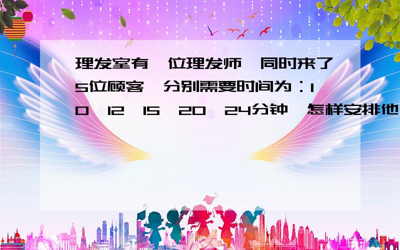 理发室有一位理发师,同时来了5位顾客,分别需要时间为：10,12,15,20,24分钟,怎样安排他们的理发顺序