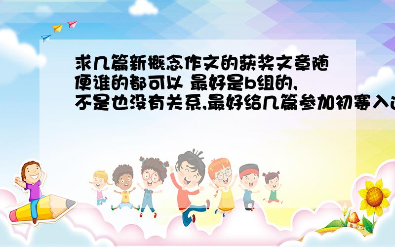 求几篇新概念作文的获奖文章随便谁的都可以 最好是b组的,不是也没有关系,最好给几篇参加初赛入选的文章,最好说明组别