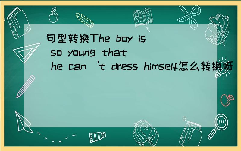 句型转换The boy is so young that he can\'t dress himself怎么转换呀