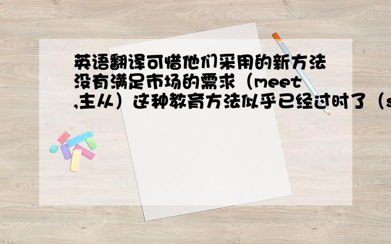 英语翻译可惜他们采用的新方法没有满足市场的需求（meet,主从）这种教育方法似乎已经过时了（seem,主从）这个老人显然是需要个人来陪伴他（keep ...company）