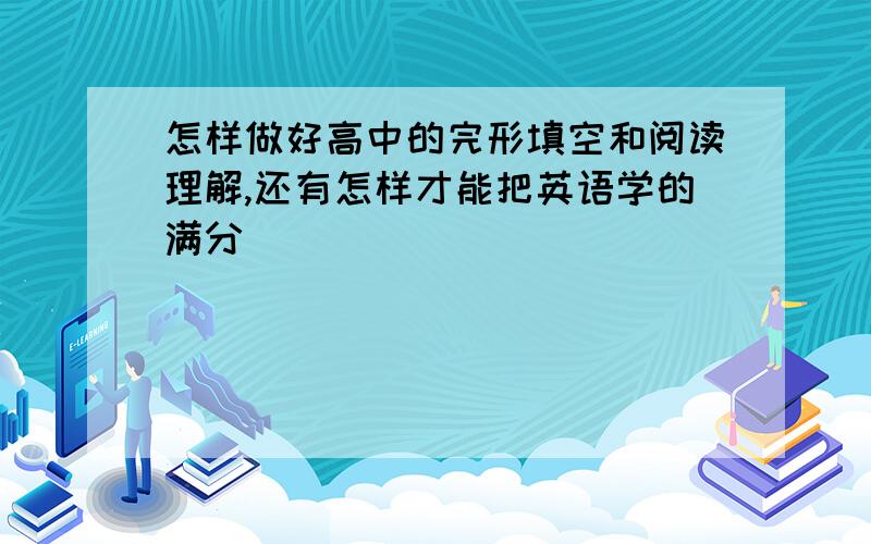 怎样做好高中的完形填空和阅读理解,还有怎样才能把英语学的满分