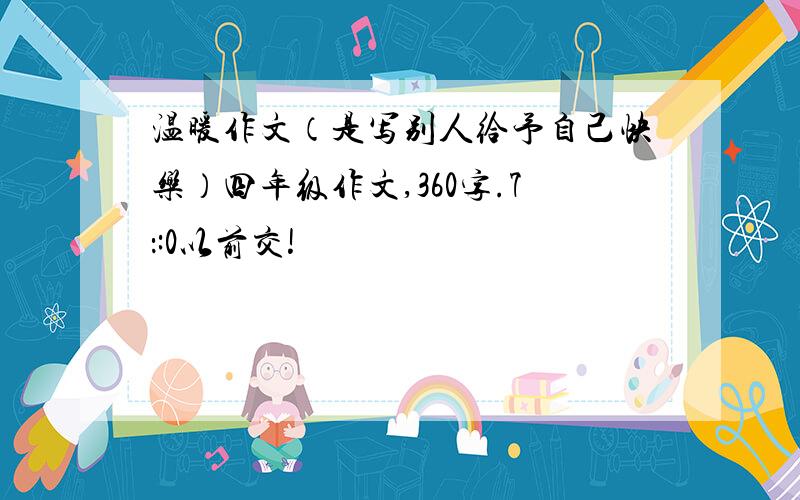 温暖作文（是写别人给予自己快乐）四年级作文,360字.7：:0以前交!