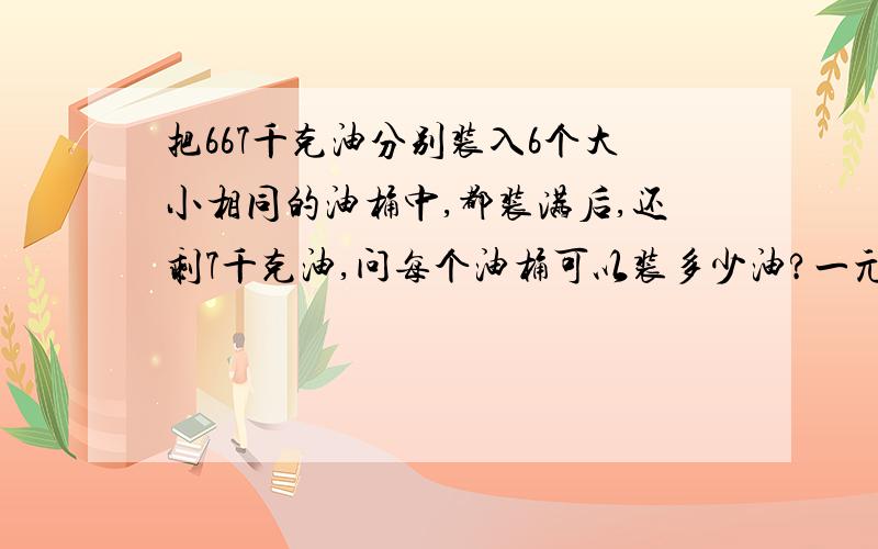 把667千克油分别装入6个大小相同的油桶中,都装满后,还剩7千克油,问每个油桶可以装多少油?一元一次方程