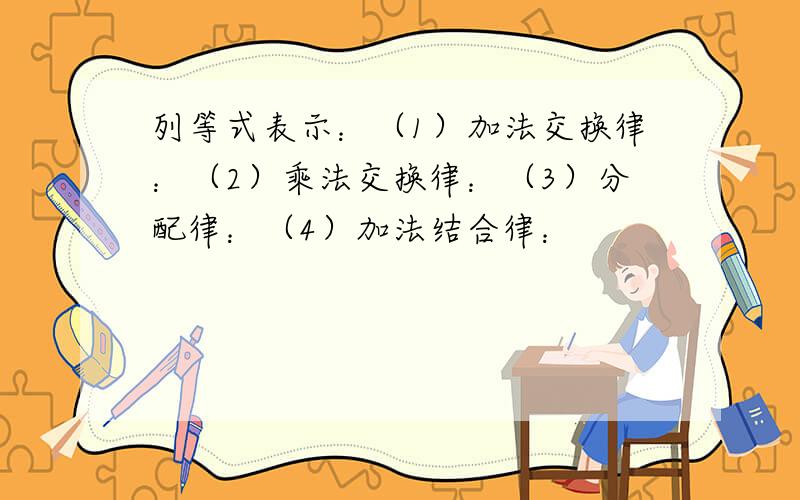 列等式表示：（1）加法交换律：（2）乘法交换律：（3）分配律：（4）加法结合律：