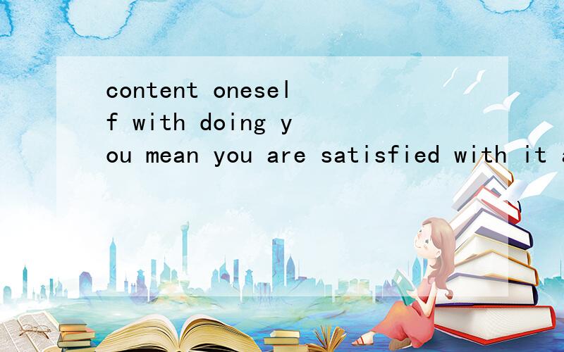 content oneself with doing you mean you are satisfied with it and do not try to do other things.例 Helen didn't take part in the discussion,but contented herself with smoking cigarettes.还有一个句子;It's too late now for the bookstore to be op