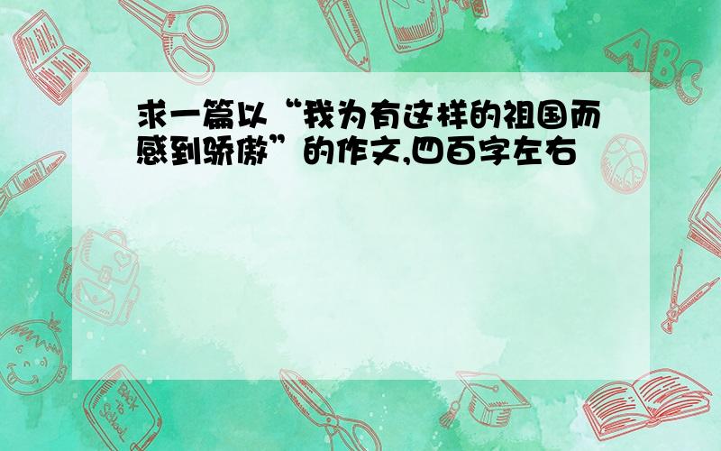 求一篇以“我为有这样的祖国而感到骄傲”的作文,四百字左右