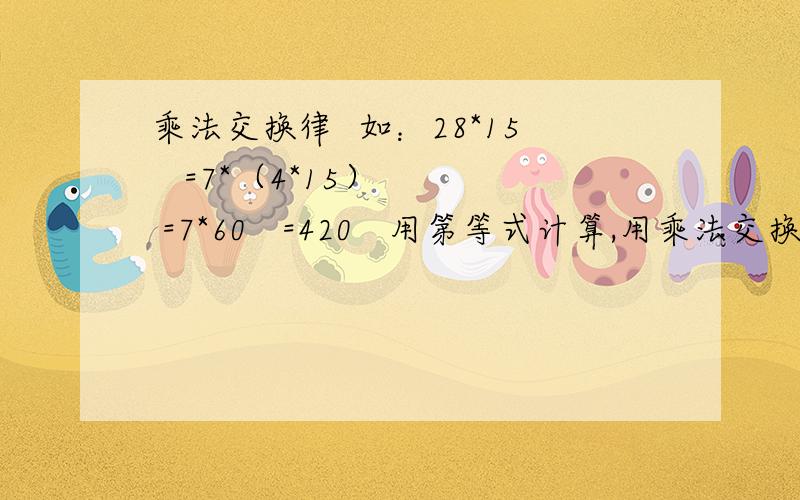 乘法交换律  如：28*15   =7*（4*15）   =7*60   =420   用第等式计算,用乘法交换律验算607*23用第等式计算,用乘法交换律和结合律计算25*19*4   8*69*125   7*25*8*4   12*46*5   25*53*4   125*25*8*4要快点。