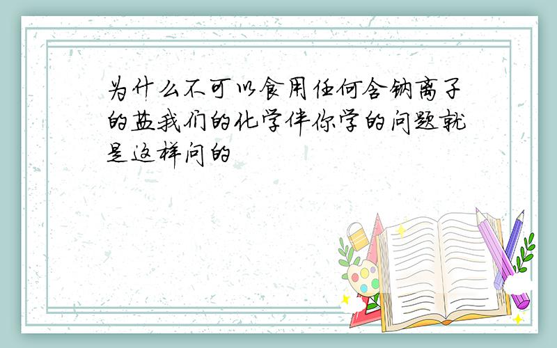 为什么不可以食用任何含钠离子的盐我们的化学伴你学的问题就是这样问的