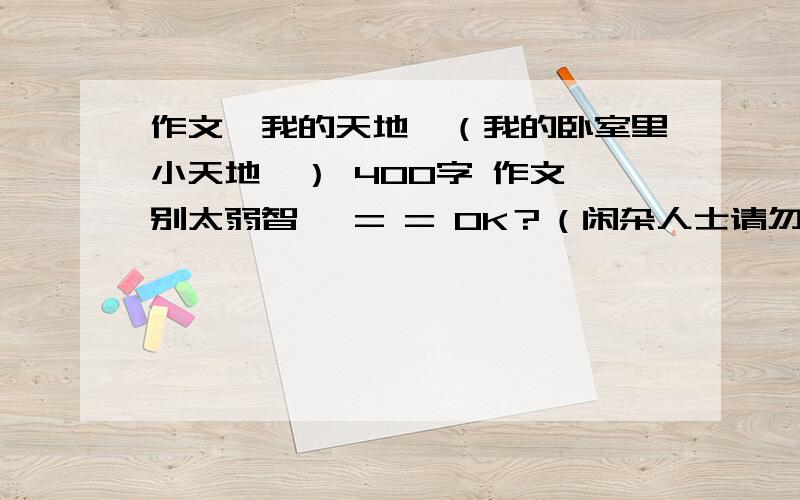 作文、我的天地、（我的卧室里小天地、） 400字 作文、别太弱智、 = = OK？（闲杂人士请勿入内！）