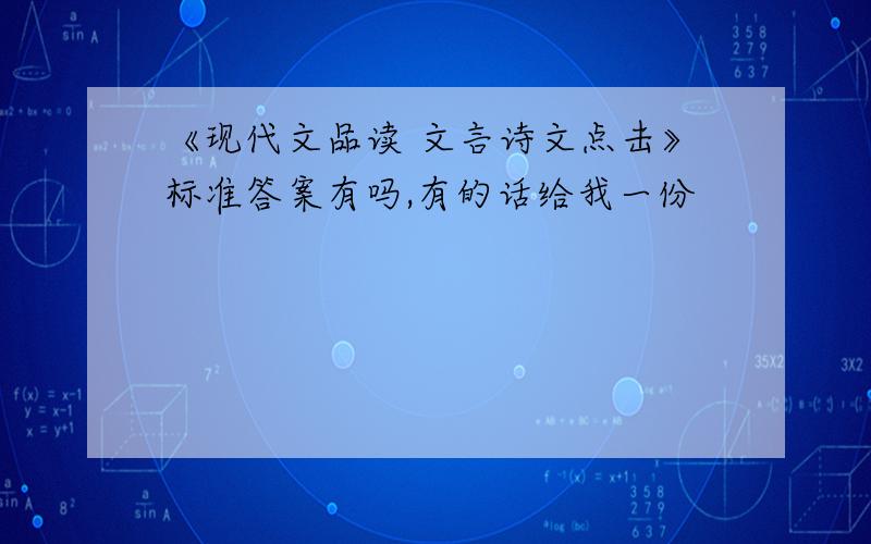 《现代文品读 文言诗文点击》标准答案有吗,有的话给我一份