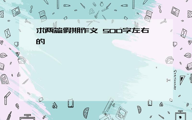 求两篇假期作文 500字左右的