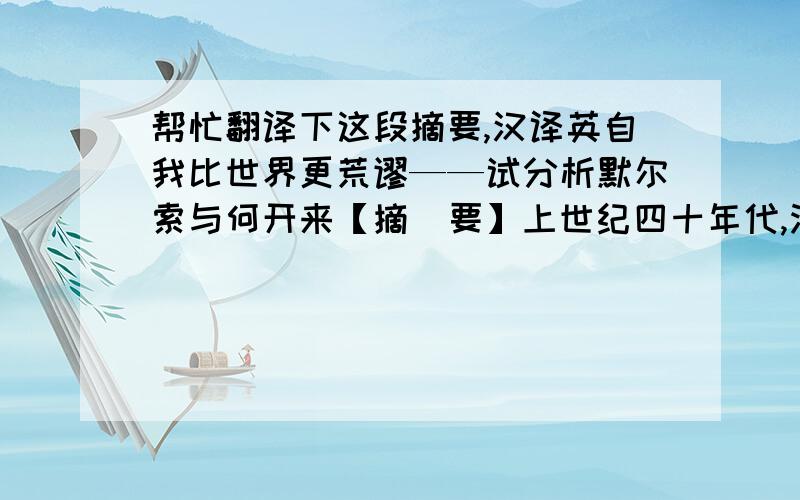 帮忙翻译下这段摘要,汉译英自我比世界更荒谬——试分析默尔索与何开来【摘  要】上世纪四十年代,法国作家加缪在小说《局外人》中,刻画了一个游走在社会格局边缘的经典人物默尔索.时