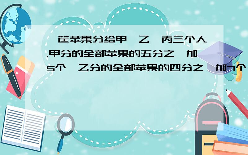 一筐苹果分给甲、乙、丙三个人.甲分的全部苹果的五分之一加5个,乙分的全部苹果的四分之一加7个,丙分得余下苹果的一半,最后剩下的是一筐苹果的八分之一.这筐苹果多少个?