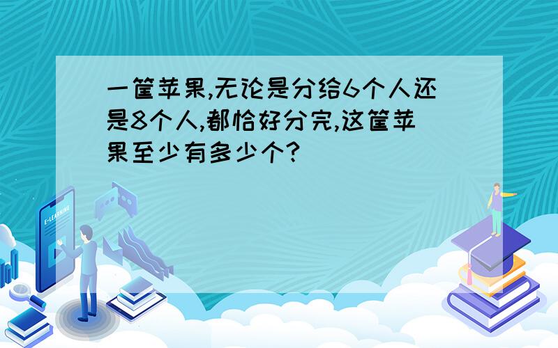 一筐苹果,无论是分给6个人还是8个人,都恰好分完,这筐苹果至少有多少个?