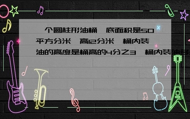 一个圆柱形油桶,底面积是50平方分米,高12分米,桶内装油的高度是桶高的4分之3,桶内装油多少升、?