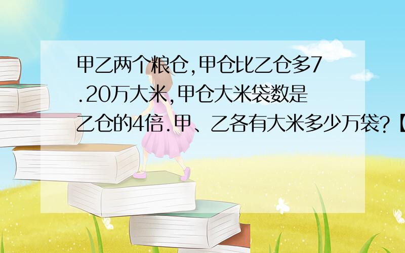 甲乙两个粮仓,甲仓比乙仓多7.20万大米,甲仓大米袋数是乙仓的4倍.甲、乙各有大米多少万袋?【用方程解决