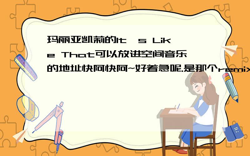 玛丽亚凯莉的It's Like That可以放进空间音乐的地址快阿快阿~好着急呢.是那个remix版的.跟肥仔乔唱的~就是前面一开始有个男声在嗷~