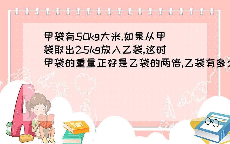 甲袋有50kg大米,如果从甲袋取出25kg放入乙袋,这时甲袋的重量正好是乙袋的两倍,乙袋有多少kg?打错了，甲袋不是50kg，是75kg