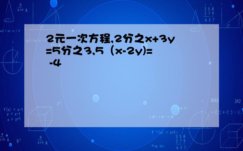 2元一次方程,2分之x+3y=5分之3,5（x-2y)= -4