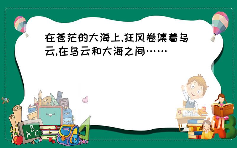 在苍茫的大海上,狂风卷集着乌云,在乌云和大海之间……