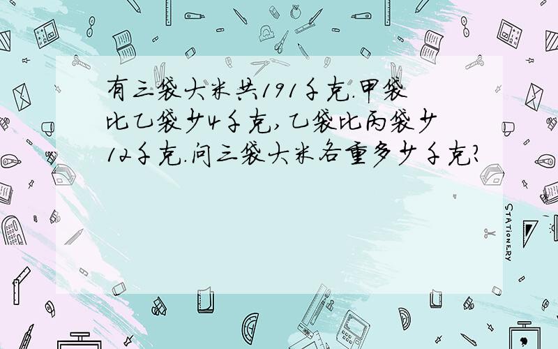 有三袋大米共191千克.甲袋比乙袋少4千克,乙袋比丙袋少12千克.问三袋大米各重多少千克?