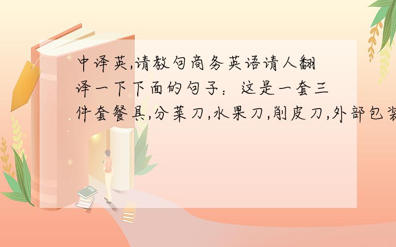 中译英,请教句商务英语请人翻译一下下面的句子：这是一套三件套餐具,分菜刀,水果刀,削皮刀,外部包装为精致木质盒子.适合于礼品,自用等方面.