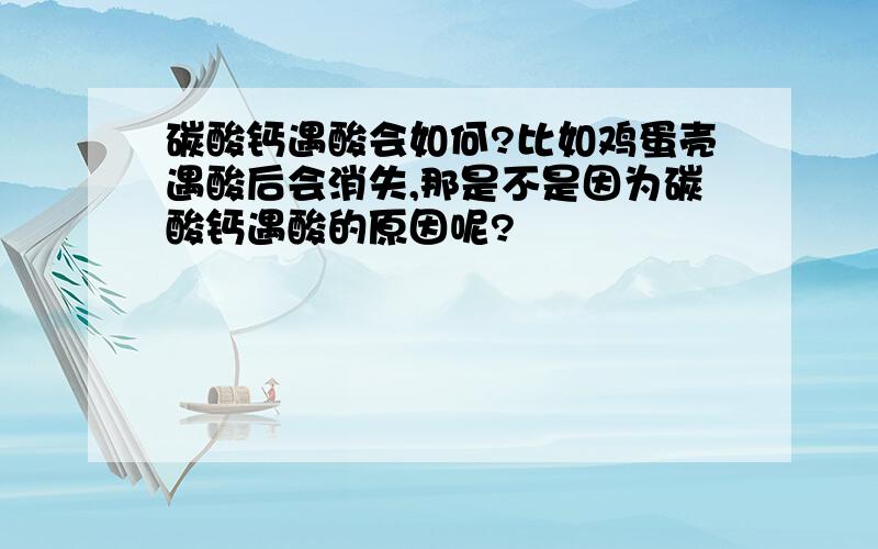 碳酸钙遇酸会如何?比如鸡蛋壳遇酸后会消失,那是不是因为碳酸钙遇酸的原因呢?