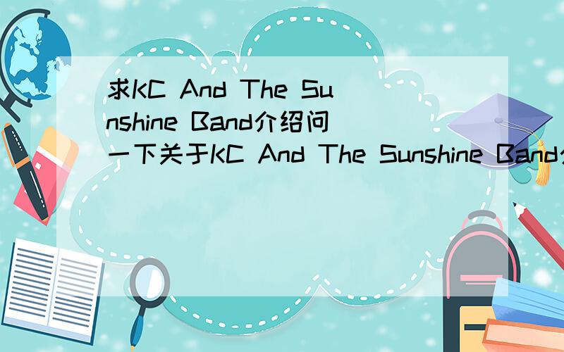 求KC And The Sunshine Band介绍问一下关于KC And The Sunshine Band介绍,为什么会有这样两个字母呢?还是这个乐队的,有这个歌baby Give It Up的歌词的话也粘上,