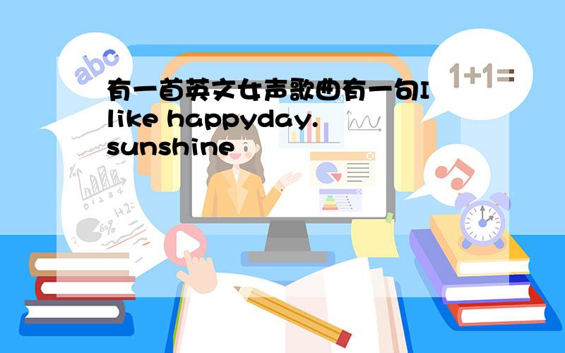 有一首英文女声歌曲有一句I like happyday.sunshine