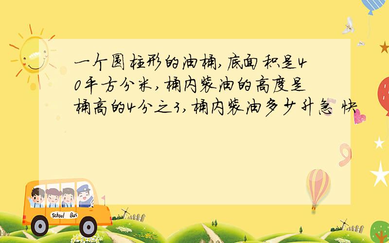 一个圆柱形的油桶,底面积是40平方分米,桶内装油的高度是桶高的4分之3,桶内装油多少升急 快