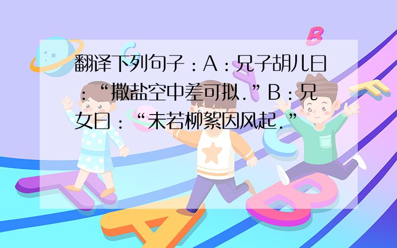 翻译下列句子：A：兄子胡儿曰：“撒盐空中差可拟.”B：兄女曰：“未若柳絮因风起.”