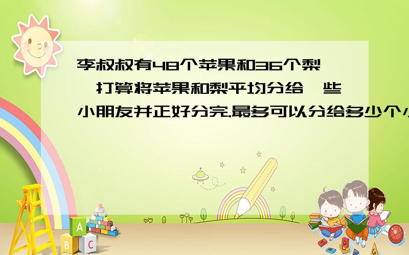 李叔叔有48个苹果和36个梨,打算将苹果和梨平均分给一些小朋友并正好分完.最多可以分给多少个小朋友?