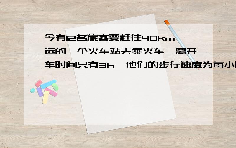 今有12名旅客要赶往40km远的一个火车站去乘火车,离开车时间只有3h,他们的步行速度为每小时4km,靠走路是来不及了,唯一可以利用的交通工具只有一辆(后面还有)小汽车,但这辆汽车连司机在内