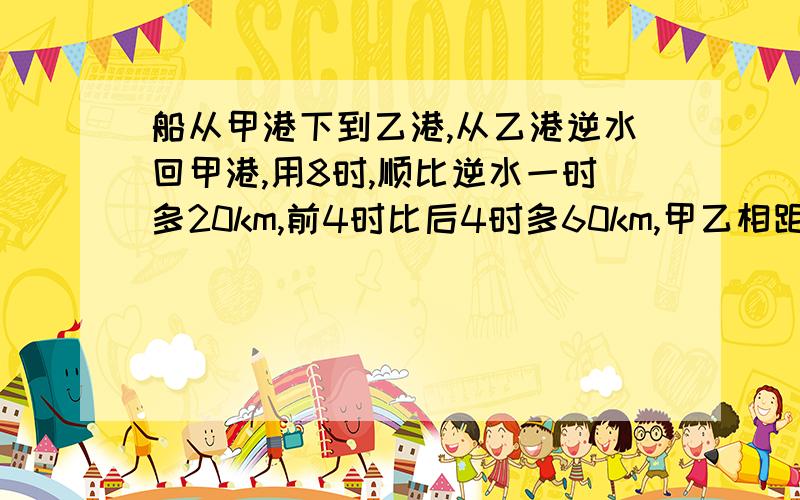 船从甲港下到乙港,从乙港逆水回甲港,用8时,顺比逆水一时多20km,前4时比后4时多60km,甲乙相距多少km