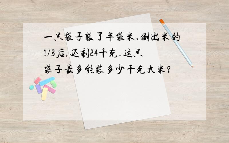 一只袋子装了半袋米,倒出米的1/3后,还剩24千克.这只袋子最多能装多少千克大米?