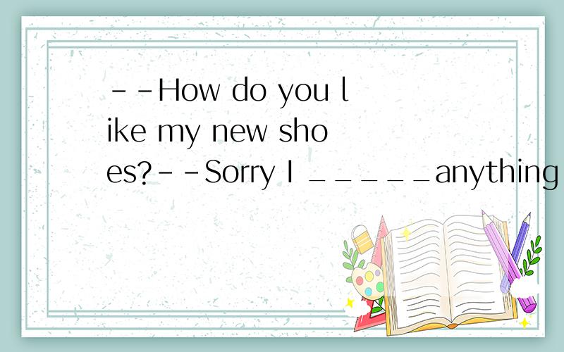 --How do you like my new shoes?--Sorry I _____anything about them sooner.I think they are pretty.A.wasn't say B.don't say C.won't say D.didnt say