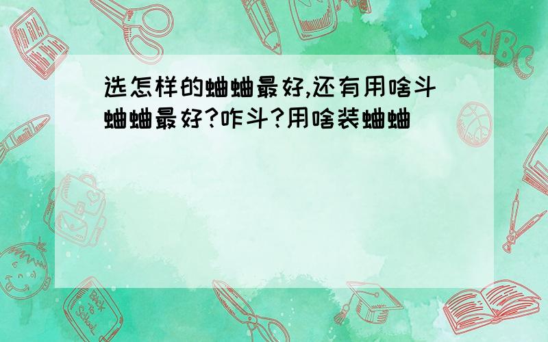 选怎样的蛐蛐最好,还有用啥斗蛐蛐最好?咋斗?用啥装蛐蛐