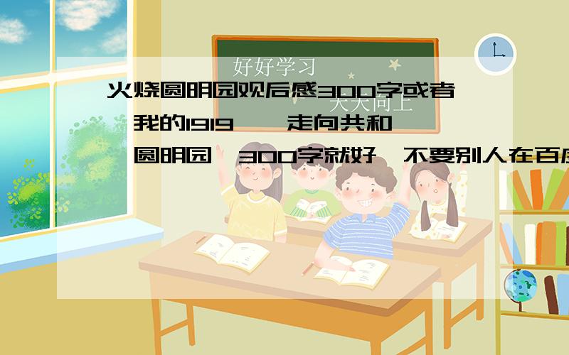 火烧圆明园观后感300字或者《我的1919》《走向共和》《圆明园》300字就好,不要别人在百度已回答的~