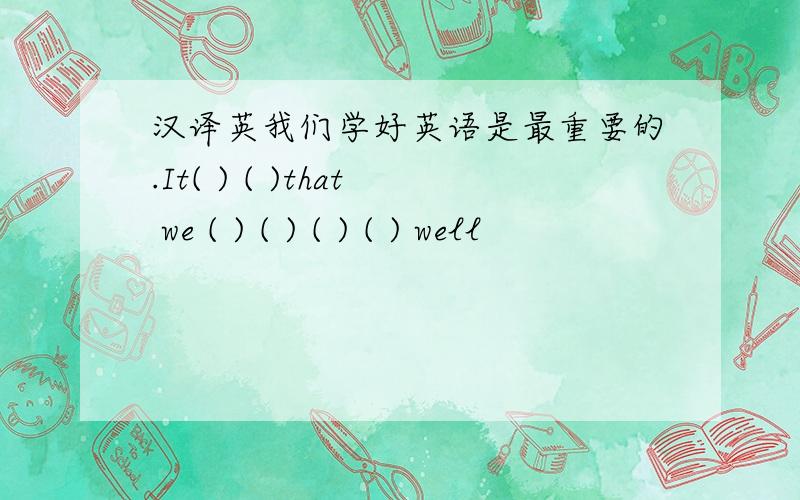 汉译英我们学好英语是最重要的.It( ) ( )that we ( ) ( ) ( ) ( ) well