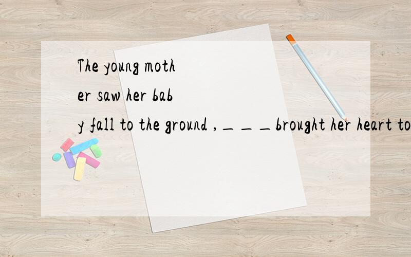 The young mother saw her baby fall to the ground ,___brought her heart to her mouth.The young mother saw her baby fall to the ground ,and___brought her heart to her mouth.是填which还是that啊?