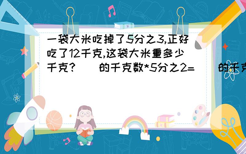 一袋大米吃掉了5分之3,正好吃了12千克,这袋大米重多少千克?（）的千克数*5分之2=（）的千克数列式