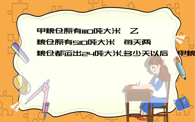 甲粮仓原有1110吨大米,乙粮仓原有510吨大米,每天两粮仓都运出24吨大米.多少天以后,甲粮仓剩下的大米吨数是乙粮仓的5倍?（列出过程）最好是算式