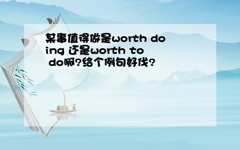 某事值得做是worth doing 还是worth to do啊?给个例句好伐?