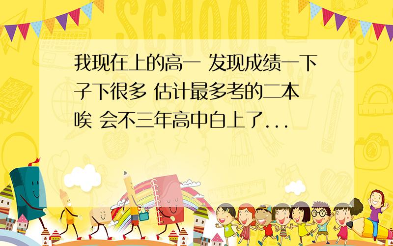 我现在上的高一 发现成绩一下子下很多 估计最多考的二本 唉 会不三年高中白上了...