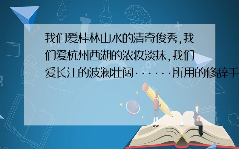 我们爱桂林山水的清奇俊秀,我们爱杭州西湖的浓妆淡抹,我们爱长江的波澜壮阔······所用的修辞手法